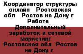 Координатор структуры онлайн - Ростовская обл., Ростов-на-Дону г. Работа » Дополнительный заработок и сетевой маркетинг   . Ростовская обл.,Ростов-на-Дону г.